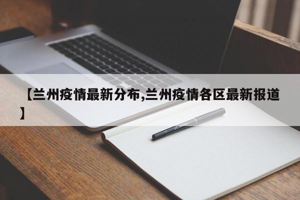 【兰州疫情最新分布,兰州疫情各区最新报道】
