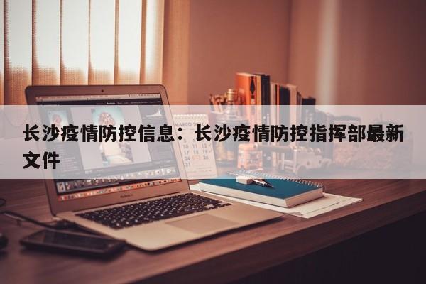 长沙疫情防控信息:长沙疫情防控指挥部最新文件