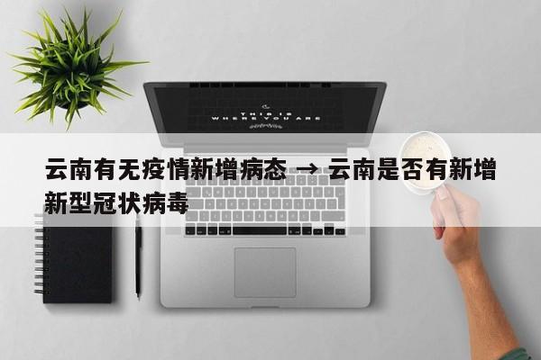 云南有无疫情新增病态 → 云南是否有新增新型冠状病毒