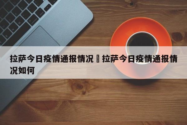 拉萨今日疫情通报情况›拉萨今日疫情通报情况如何