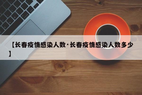 【长春疫情感染人数·长春疫情感染人数多少】