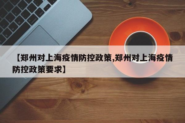 【郑州对上海疫情防控政策,郑州对上海疫情防控政策要求】