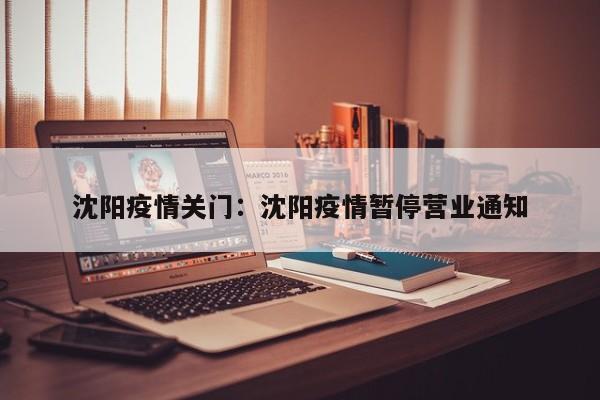 沈阳疫情关门:沈阳疫情暂停营业通知
