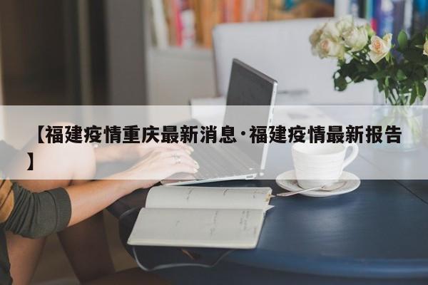 【福建疫情重庆最新消息·福建疫情最新报告】