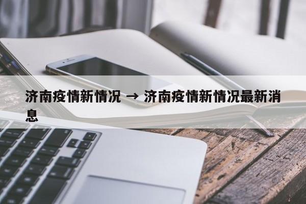 济南疫情新情况 → 济南疫情新情况最新消息