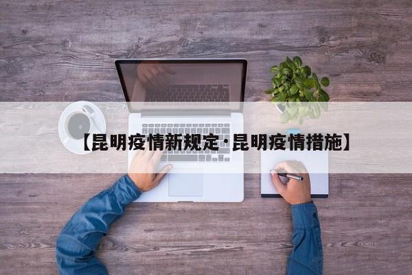 【昆明疫情新规定·昆明疫情措施】
