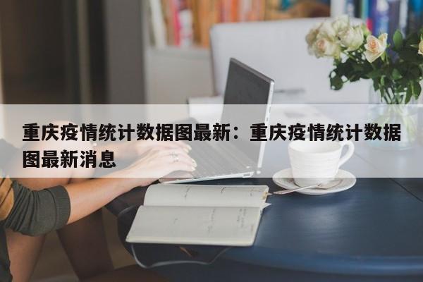 重庆疫情统计数据图最新:重庆疫情统计数据图最新消息