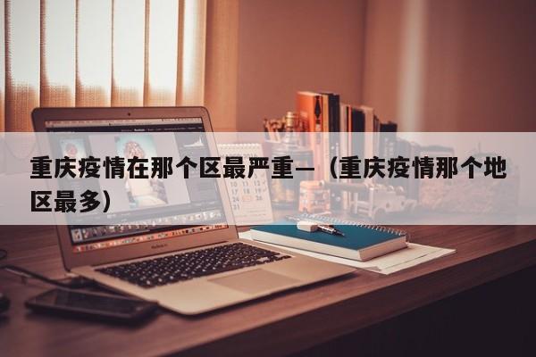 重庆疫情在那个区最严重—(重庆疫情那个地区最多)