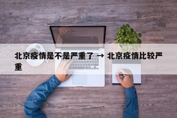 北京疫情是不是严重了 → 北京疫情比较严重