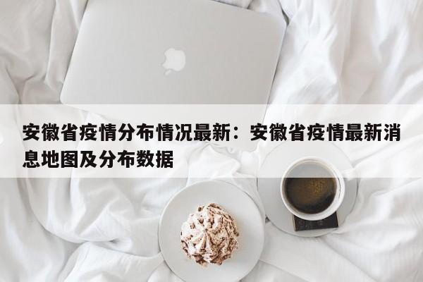 安徽省疫情分布情况最新:安徽省疫情最新消息地图及分布数据