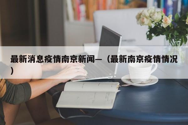 最新消息疫情南京新闻—(最新南京疫情情况)