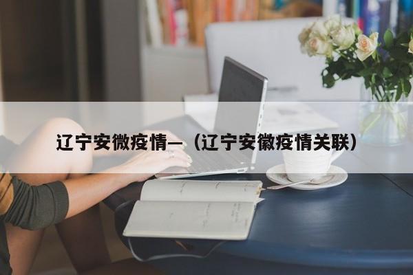 辽宁安微疫情—(辽宁安徽疫情关联)