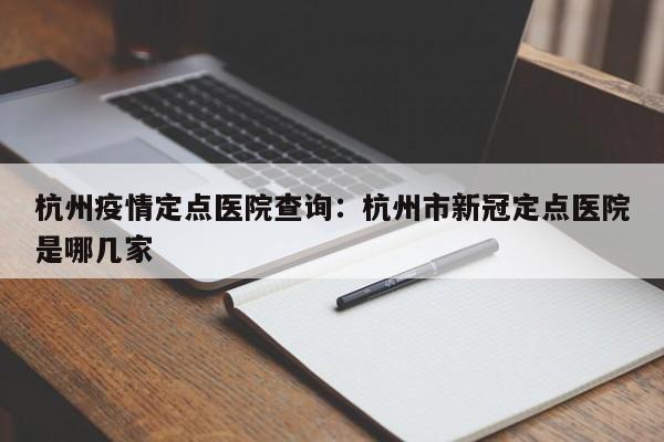 杭州疫情定点医院查询:杭州市新冠定点医院是哪几家
