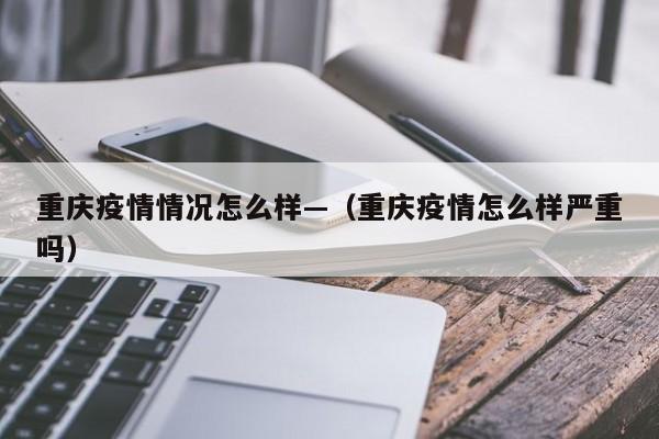 重庆疫情情况怎么样—(重庆疫情怎么样严重吗)