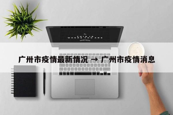 广卅市疫情最新情况 → 广州市疫情消息