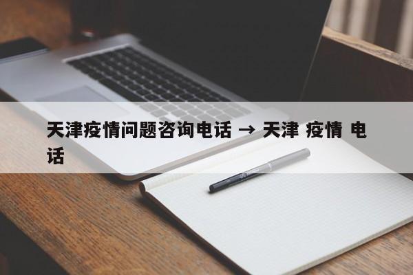 天津疫情问题咨询电话 → 天津 疫情 电话