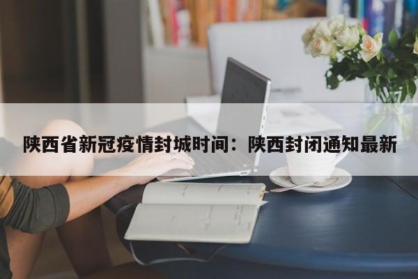 陕西省新冠疫情封城时间:陕西封闭通知最新