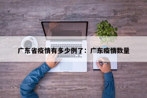 广东省疫情有多少例了:广东疫情数量