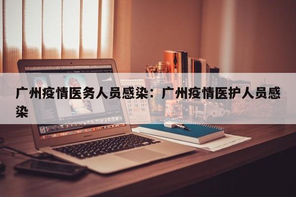 广州疫情医务人员感染:广州疫情医护人员感染