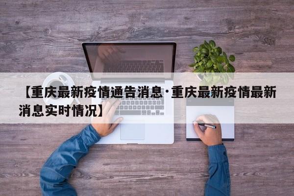 【重庆最新疫情通告消息·重庆最新疫情最新消息实时情况】