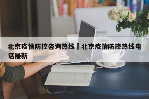 北京疫情防控咨询热线›北京疫情防控热线电话最新