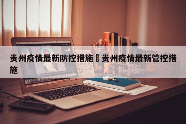 贵州疫情最新防控措施›贵州疫情最新管控措施
