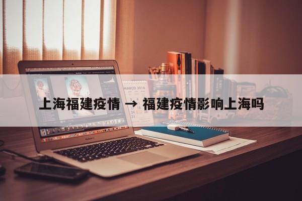上海福建疫情 → 福建疫情影响上海吗
