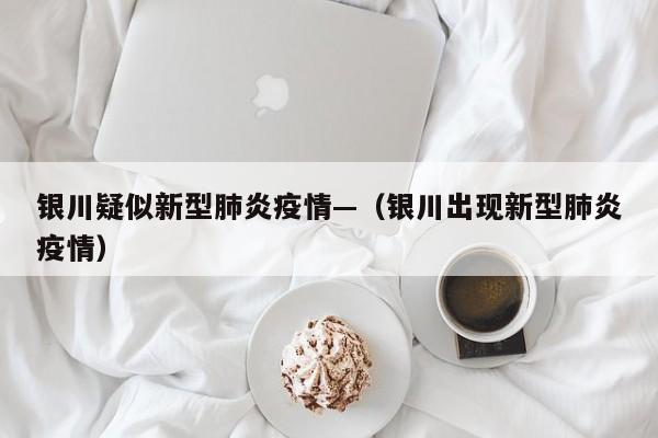 银川疑似新型肺炎疫情—(银川出现新型肺炎疫情)