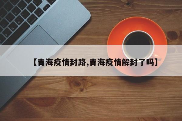 【青海疫情封路,青海疫情解封了吗】