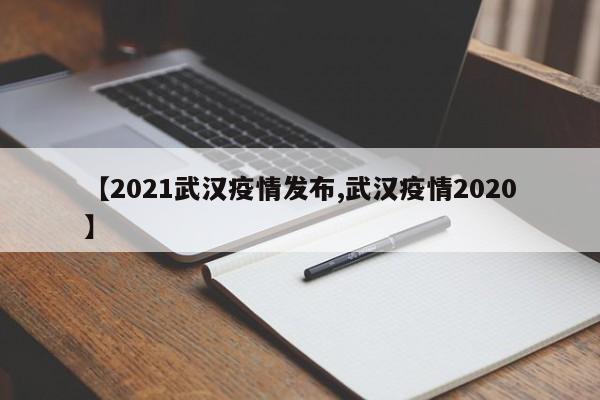 【2021武汉疫情发布,武汉疫情2020】
