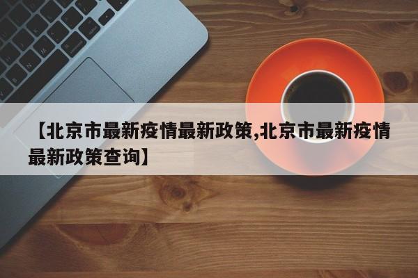 【北京市最新疫情最新政策,北京市最新疫情最新政策查询】
