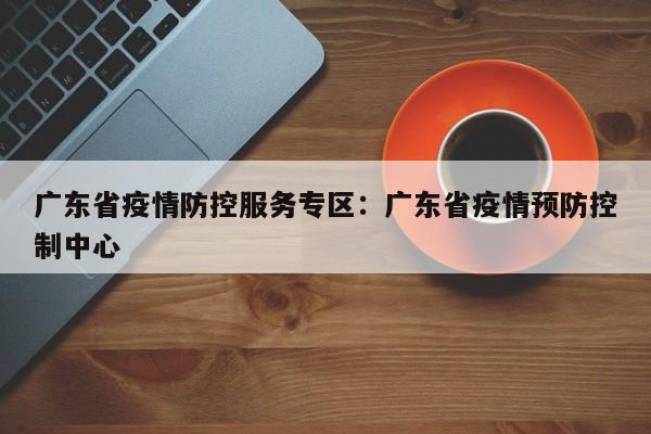 广东省疫情防控服务专区:广东省疫情预防控制中心
