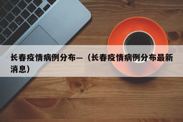 长春疫情病例分布—(长春疫情病例分布最新消息)