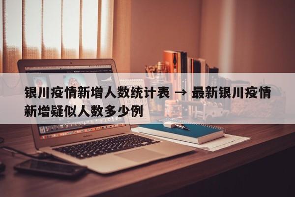 银川疫情新增人数统计表 → 最新银川疫情新增疑似人数多少例