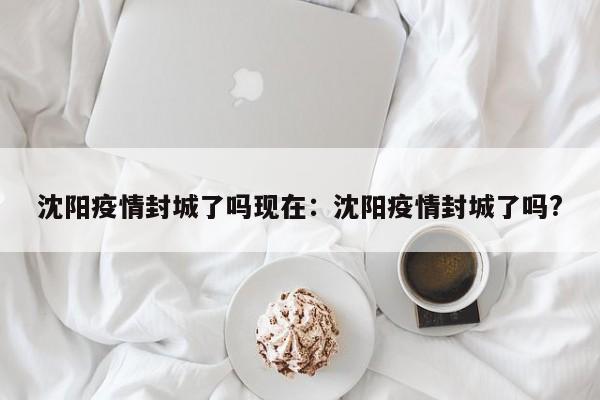 沈阳疫情封城了吗现在：沈阳疫情封城了吗?