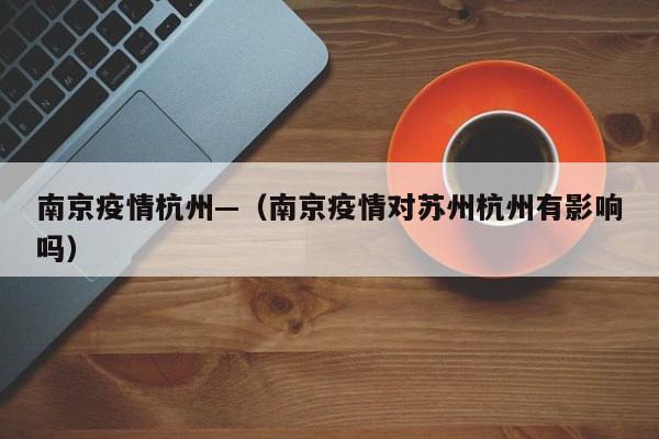 南京疫情杭州—(南京疫情对苏州杭州有影响吗)
