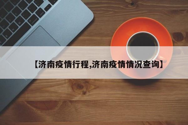【济南疫情行程,济南疫情情况查询】