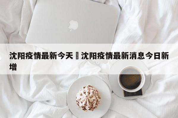 沈阳疫情最新今天›沈阳疫情最新消息今日新增