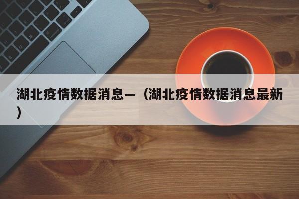 湖北疫情数据消息—(湖北疫情数据消息最新)