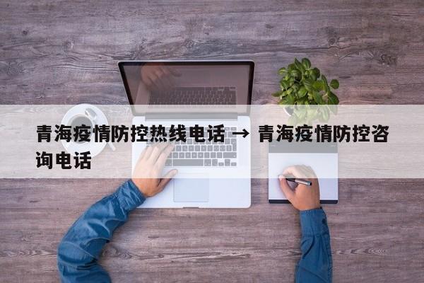 青海疫情防控热线电话 → 青海疫情防控咨询电话