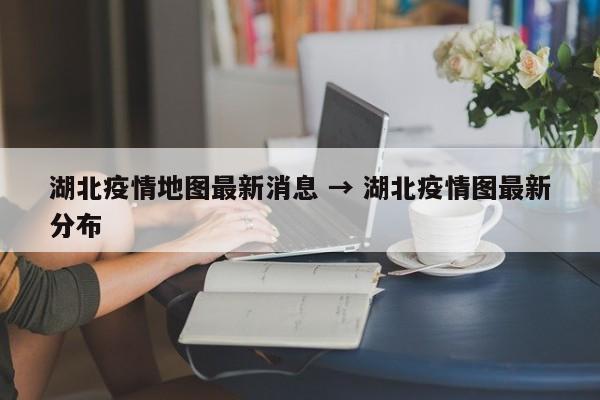 湖北疫情地图最新消息 → 湖北疫情图最新分布