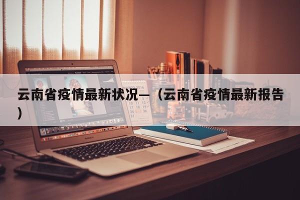 云南省疫情最新状况—(云南省疫情最新报告)