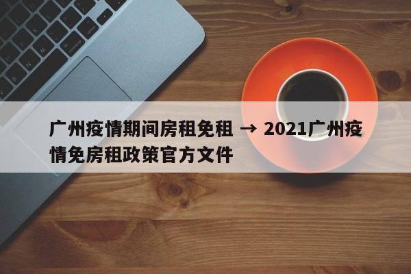 广州疫情期间房租免租 → 2021广州疫情免房租政策官方文件