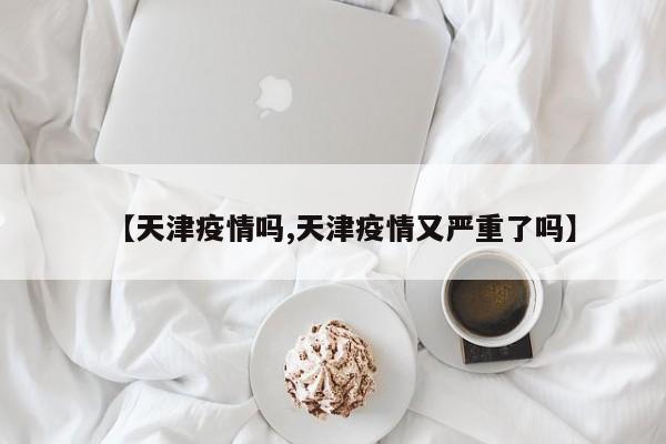 【天津疫情吗,天津疫情又严重了吗】