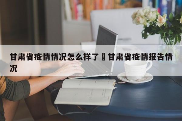 甘肃省疫情情况怎么样了›甘肃省疫情报告情况