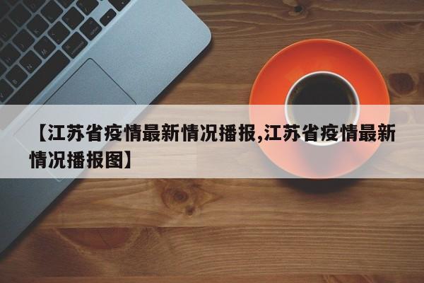 【江苏省疫情最新情况播报,江苏省疫情最新情况播报图】