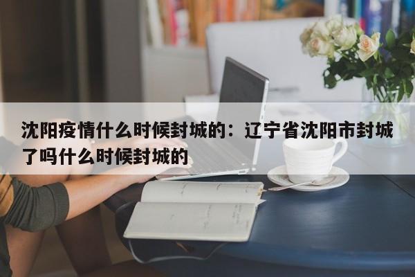 沈阳疫情什么时候封城的:辽宁省沈阳市封城了吗什么时候封城的