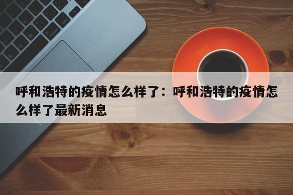 呼和浩特的疫情怎么样了：呼和浩特的疫情怎么样了最新消息