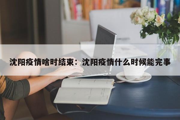 沈阳疫情啥时结束:沈阳疫情什么时候能完事