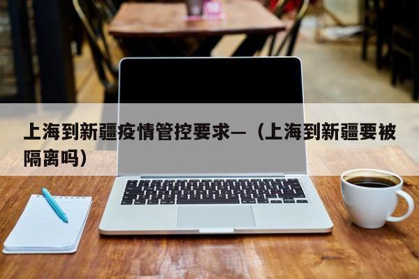 上海到新疆疫情管控要求—(上海到新疆要被隔离吗)
